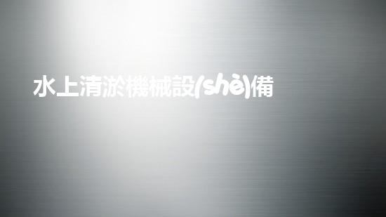 水上清淤機械設(shè)備公司：突破創(chuàng)新，引領(lǐng)水域清潔革命！